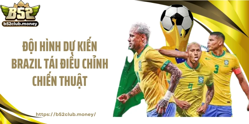 Đội hình dự kiến Brazil tái điều chỉnh chiến thuật