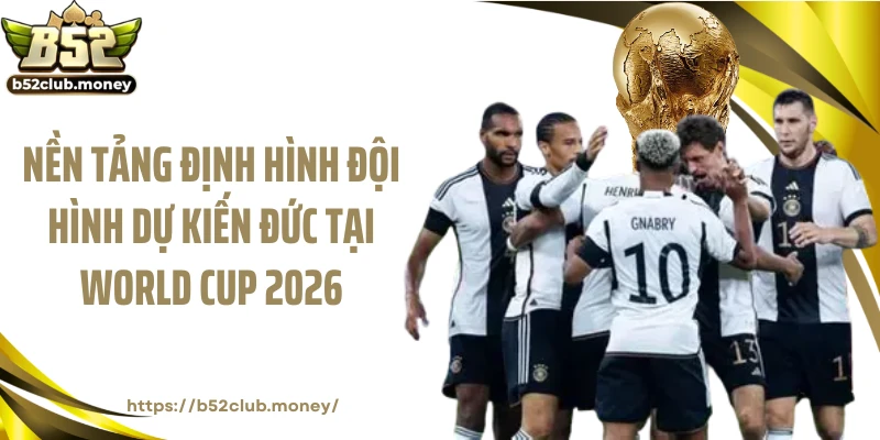 Nền tảng định hình đội hình dự kiến Đức tại World Cup 2026