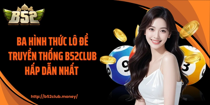 Ba hình thức lô đề truyền thống B52CLUB hấp dẫn nhất