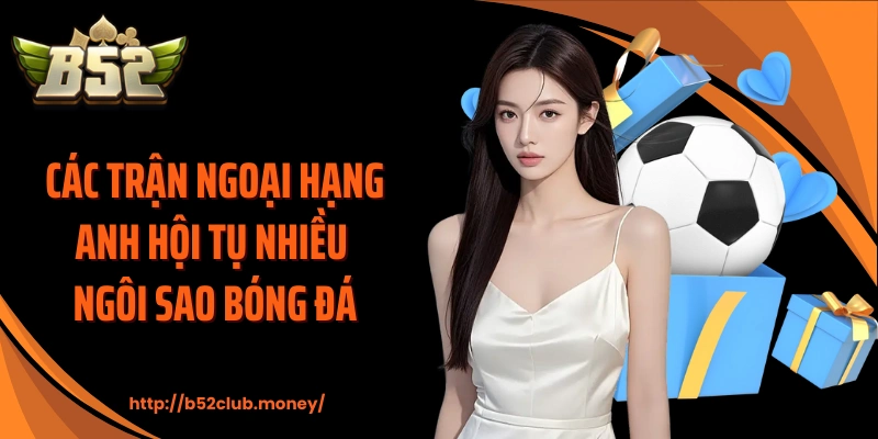 Các trận ngoại hạng Anh hội tụ nhiều ngôi sao bóng đá