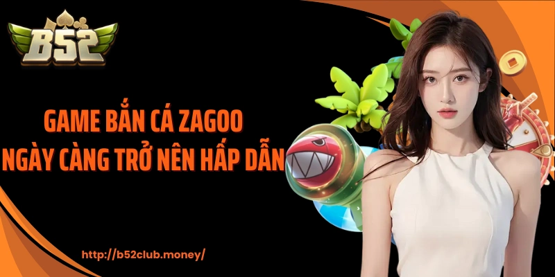 Game bắn cá zagoo ngày càng trở nên hấp dẫn