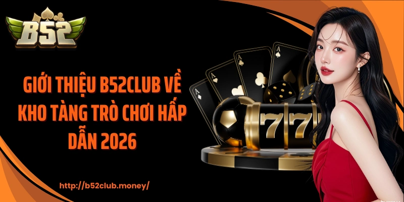 Giới thiệu B52CLUB về kho tàng trò chơi hấp dẫn 2026