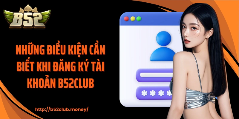 Những điều kiện cần biết khi đăng ký tài khoản B52CLUB