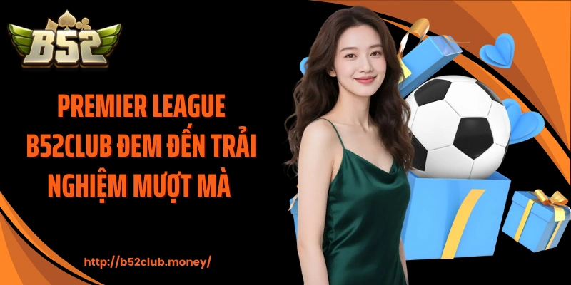 Premier League B52CLUB đem đến trải nghiệm mượt mà
