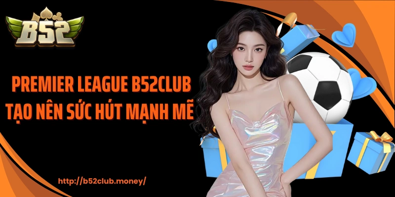 Premier League B52CLUB tạo nên sức hút mạnh mẽ