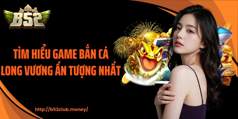 Tìm hiểu game bắn cá long vương ấn tượng nhất 