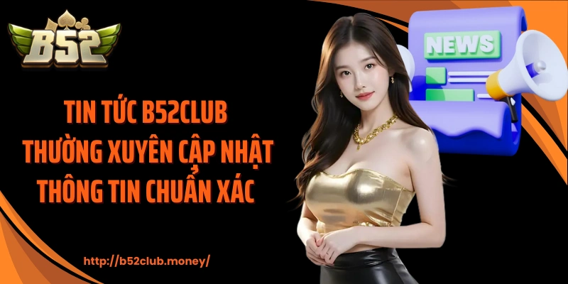 Tin tức B52CLUB thường xuyên cập nhật thông tin chuẩn xác 