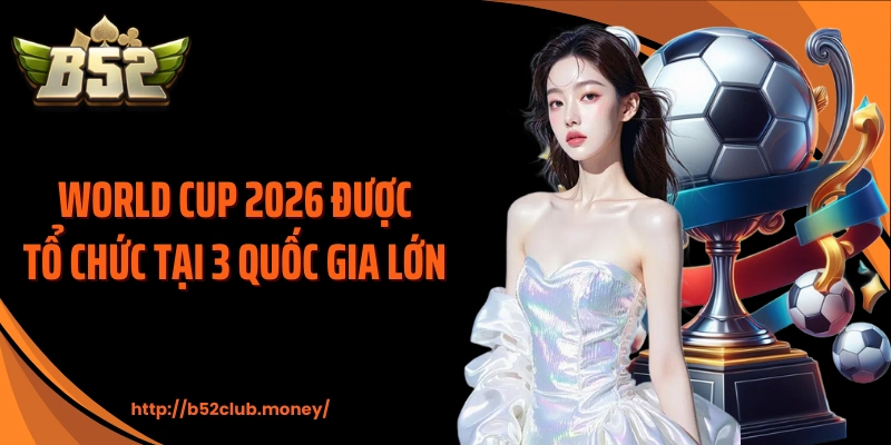 World Cup 2026 được tổ chức tại 3 quốc gia lớn
